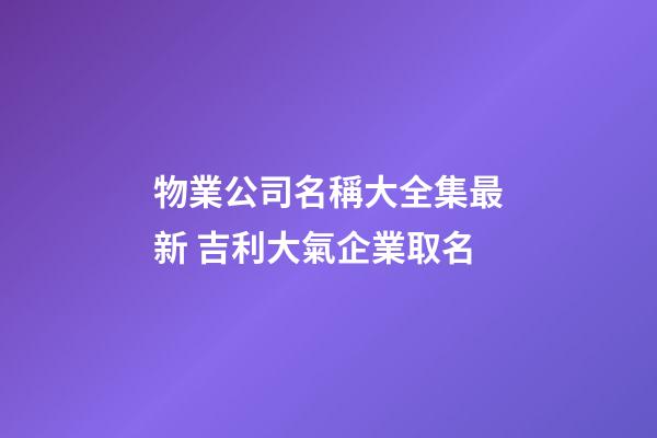 物業公司名稱大全集最新 吉利大氣企業取名-第1張-公司起名-玄機派